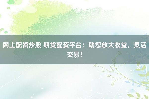 网上配资炒股 期货配资平台：助您放大收益，灵活交易！