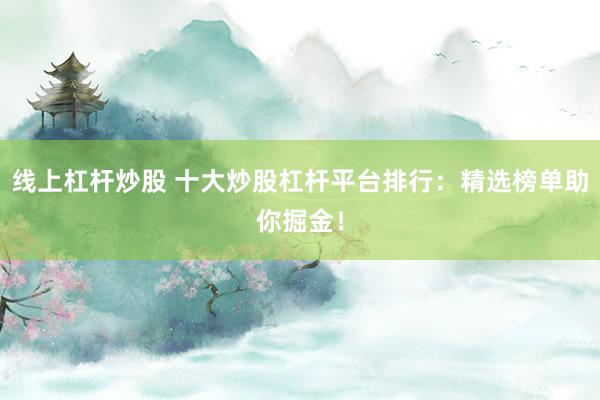 线上杠杆炒股 十大炒股杠杆平台排行：精选榜单助你掘金！