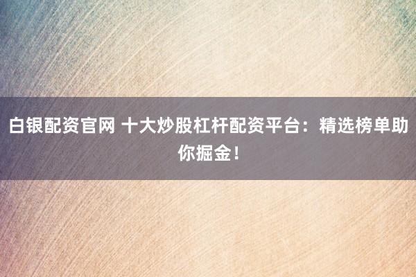 白银配资官网 十大炒股杠杆配资平台：精选榜单助你掘金！