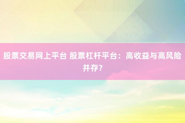 股票交易网上平台 股票杠杆平台：高收益与高风险并存？