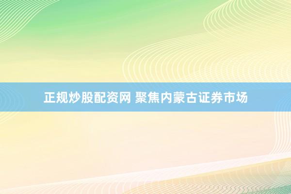 正规炒股配资网 聚焦内蒙古证券市场