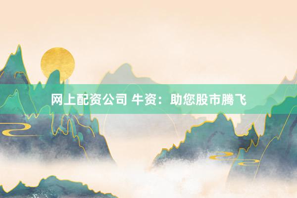 网上配资公司 牛资：助您股市腾飞