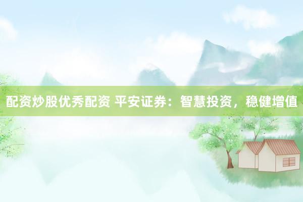 配资炒股优秀配资 平安证券：智慧投资，稳健增值