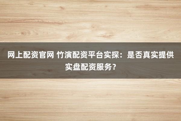 网上配资官网 竹演配资平台实探:是否真实提供实盘配资服务?