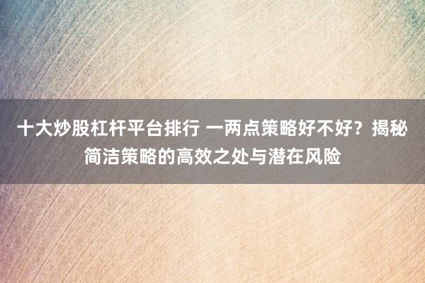 十大炒股杠杆平台排行 一两点策略好不好?揭秘简洁策略的高效之处与潜在风险