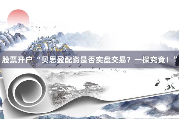 股票开户 “贝思盈配资是否实盘交易？一探究竟！”