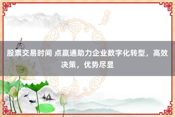 股票交易时间 点嬴通助力企业数字化转型，高效决策，优势尽显