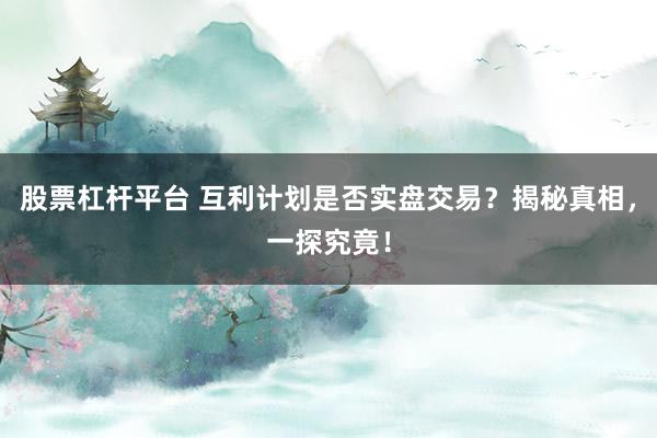 股票杠杆平台 互利计划是否实盘交易？揭秘真相，一探究竟！
