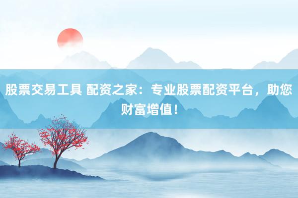 股票交易工具 配资之家：专业股票配资平台，助您财富增值！