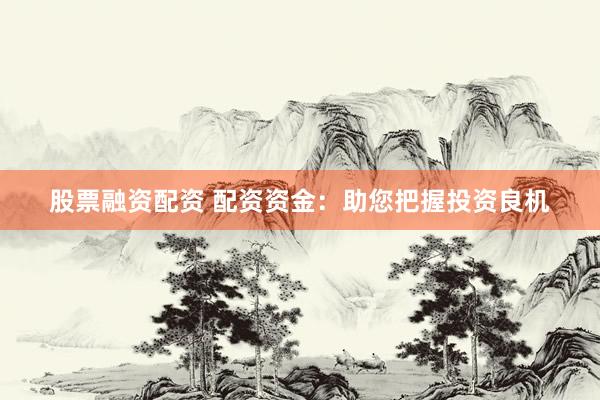 股票融资配资 配资资金：助您把握投资良机