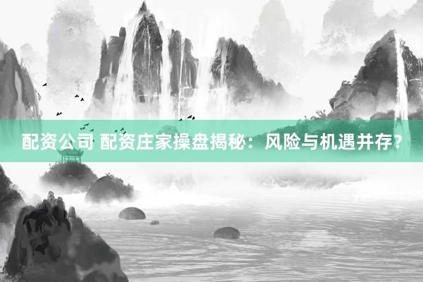 配资公司 配资庄家操盘揭秘：风险与机遇并存？