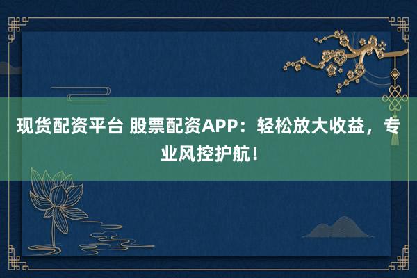 现货配资平台 股票配资APP：轻松放大收益，专业风控护航！