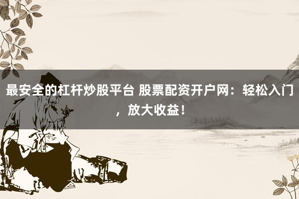 最安全的杠杆炒股平台 股票配资开户网：轻松入门，放大收益！