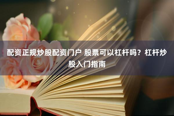 配资正规炒股配资门户 股票可以杠杆吗？杠杆炒股入门指南