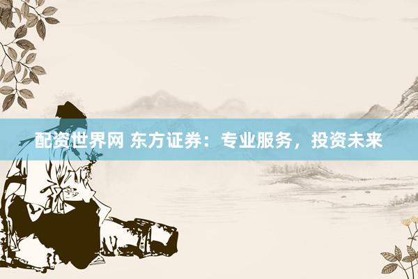 配资世界网 东方证券：专业服务，投资未来