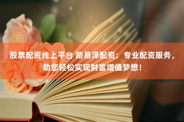 股票配资线上平台 路易泽配资：专业配资服务，助您轻松实现财富增值梦想！