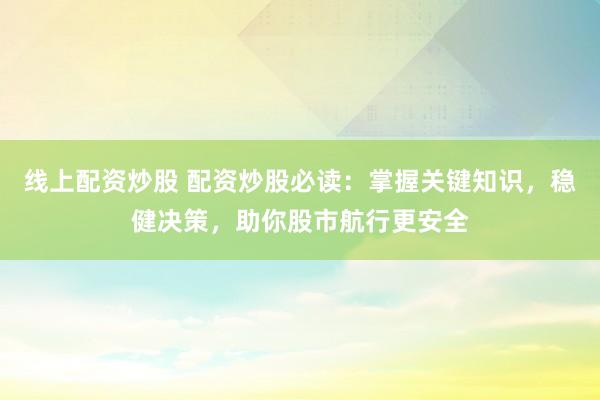 线上配资炒股 配资炒股必读：掌握关键知识，稳健决策，助你股市航行更安全
