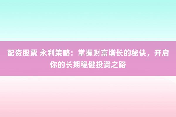 配资股票 永利策略:掌握财富增长的秘诀,开启你的长期稳健投资之路