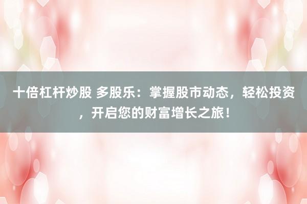 十倍杠杆炒股 多股乐：掌握股市动态，轻松投资，开启您的财富增长之旅！