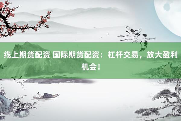 线上期货配资 国际期货配资：杠杆交易，放大盈利机会！