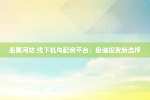 股票网站 线下机构配资平台：稳健投资新选择