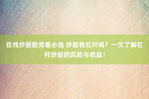 在线炒股配资看必选 炒股有杠杆吗？一文了解杠杆炒股的风险与收益！
