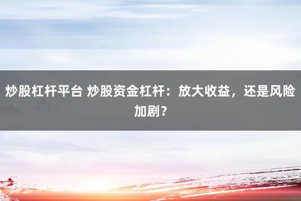 炒股杠杆平台 炒股资金杠杆:放大收益,还是风险加剧?