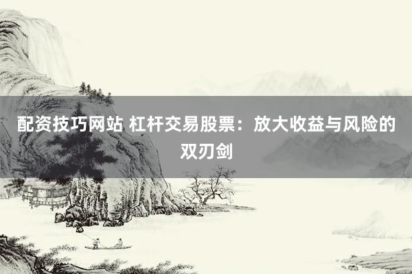 配资技巧网站 杠杆交易股票：放大收益与风险的双刃剑