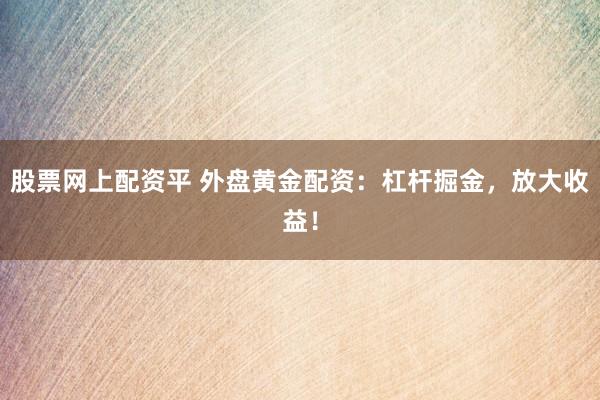 股票网上配资平 外盘黄金配资:杠杆掘金,放大收益!
