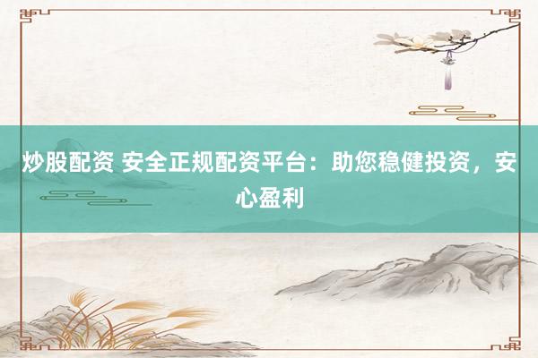 炒股配资 安全正规配资平台：助您稳健投资，安心盈利