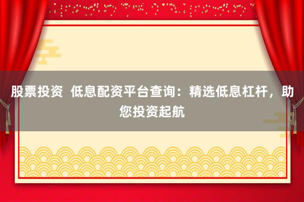股票投资  低息配资平台查询：精选低息杠杆，助您投资起航