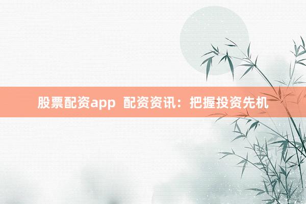 股票配资app  配资资讯：把握投资先机