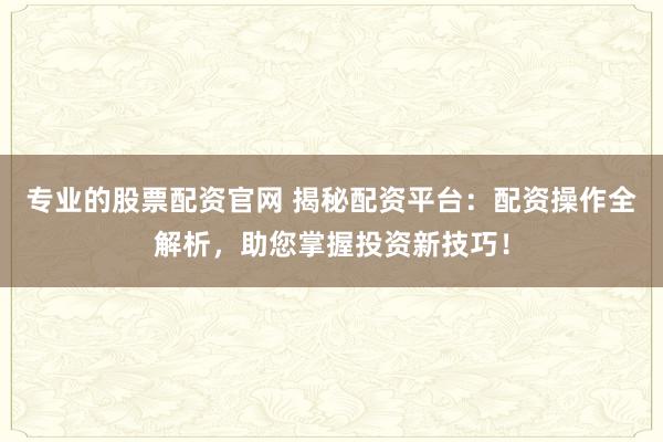 专业的股票配资官网 揭秘配资平台：配资操作全解析，助您掌握投资新技巧！