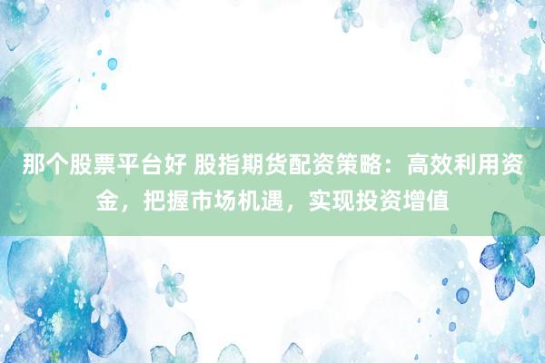 那个股票平台好 股指期货配资策略：高效利用资金，把握市场机遇，实现投资增值
