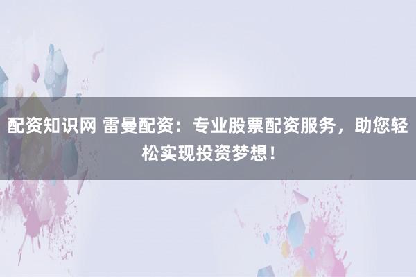 配资知识网 雷曼配资:专业股票配资服务,助您轻松实现投资梦想!