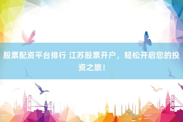 股票配资平台排行 江苏股票开户，轻松开启您的投资之旅！