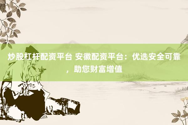 炒股杠杆配资平台 安徽配资平台：优选安全可靠，助您财富增值