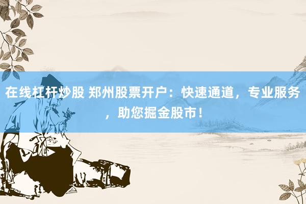 在线杠杆炒股 郑州股票开户：快速通道，专业服务，助您掘金股市！