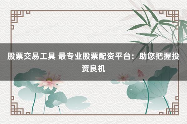 股票交易工具 最专业股票配资平台：助您把握投资良机