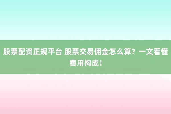 股票配资正规平台 股票交易佣金怎么算？一文看懂费用构成！