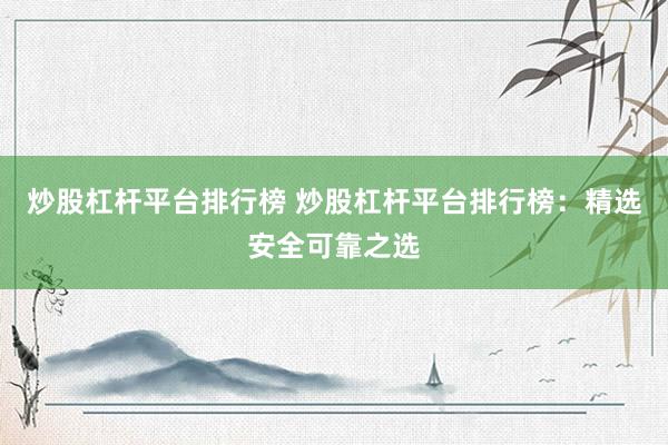 炒股杠杆平台排行榜 炒股杠杆平台排行榜：精选安全可靠之选