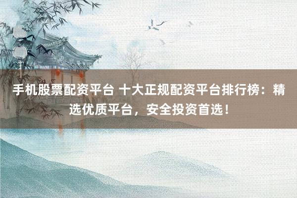 手机股票配资平台 十大正规配资平台排行榜：精选优质平台，安全投资首选！