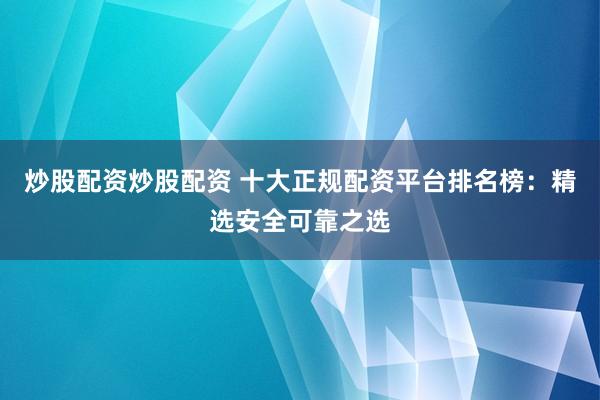 炒股配资炒股配资 十大正规配资平台排名榜:精选安全可靠之选