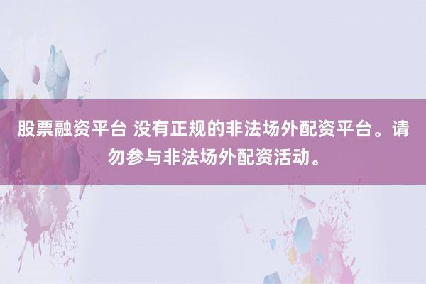 股票融资平台 没有正规的非法场外配资平台。请勿参与非法场外配资活动。