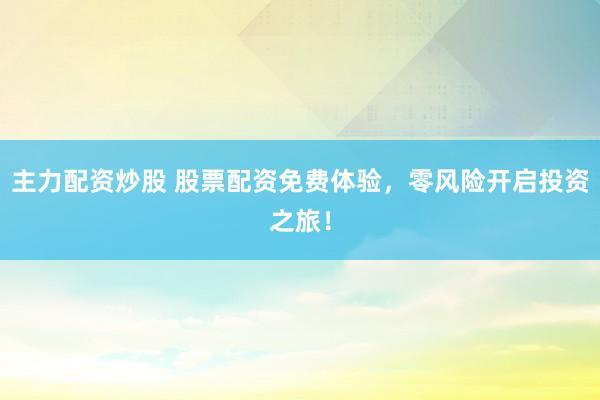 主力配资炒股 股票配资免费体验，零风险开启投资之旅！