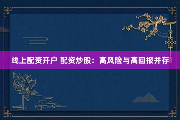线上配资开户 配资炒股：高风险与高回报并存