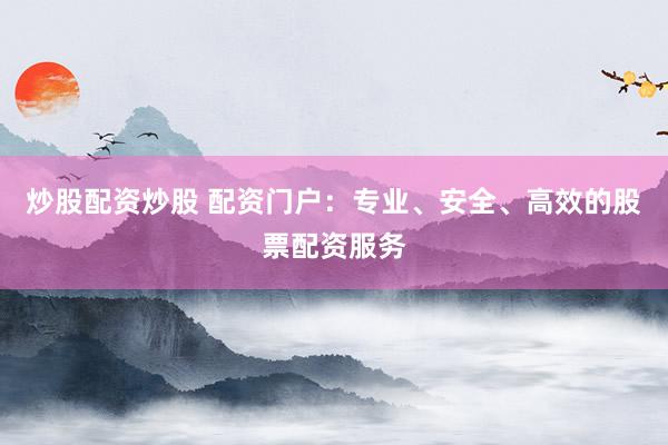 炒股配资炒股 配资门户：专业、安全、高效的股票配资服务