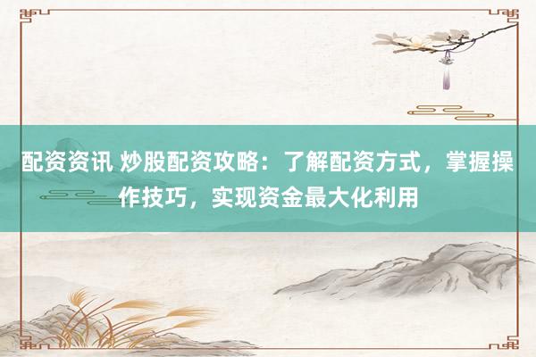 配资资讯 炒股配资攻略：了解配资方式，掌握操作技巧，实现资金最大化利用
