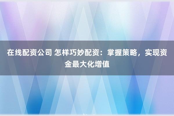在线配资公司 怎样巧妙配资：掌握策略，实现资金最大化增值