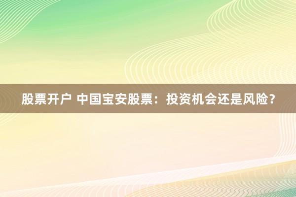 股票开户 中国宝安股票：投资机会还是风险？